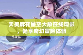 天美麻花星空大象在线观影，畅享奇幻冒险体验