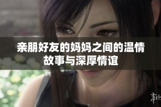 亲朋好友的妈妈之间的温情故事与深厚情谊