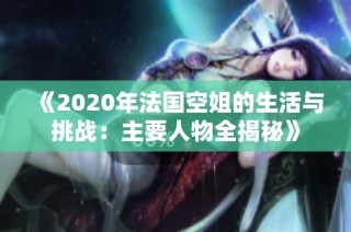 《2020年法国空姐的生活与挑战：主要人物全揭秘》