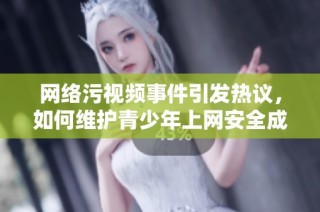 网络污视频事件引发热议，如何维护青少年上网安全成为焦点