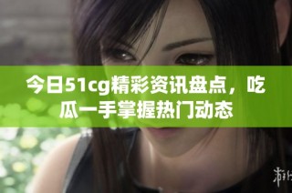 今日51cg精彩资讯盘点，吃瓜一手掌握热门动态