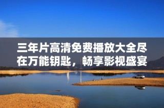 三年片高清免费播放大全尽在万能钥匙，畅享影视盛宴