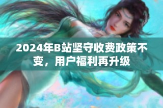 2024年B站坚守收费政策不变，用户福利再升级