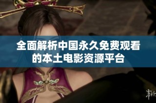 全面解析中国永久免费观看的本土电影资源平台