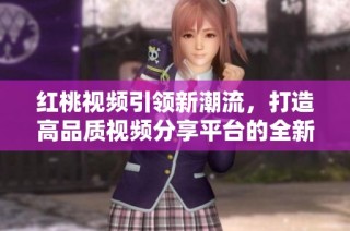 红桃视频引领新潮流，打造高品质视频分享平台的全新体验