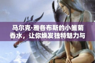 马尔克·雅各布斯的小雏菊香水，让你焕发独特魅力与清新气息