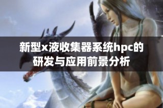 新型x液收集器系统hpc的研发与应用前景分析