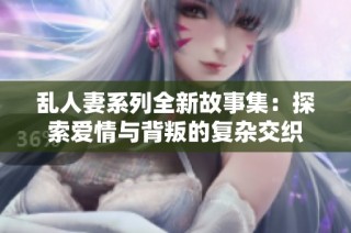 乱人妻系列全新故事集：探索爱情与背叛的复杂交织