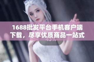 1688批发平台手机客户端下载，尽享优质商品一站式购物体验