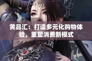 黄品汇：打造多元化购物体验，重塑消费新模式