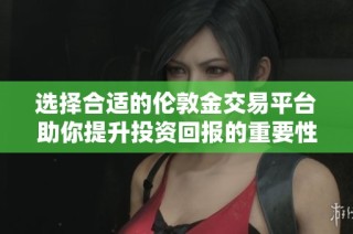 选择合适的伦敦金交易平台助你提升投资回报的重要性分析