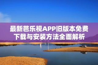 最新芭乐视APP旧版本免费下载与安装方法全面解析