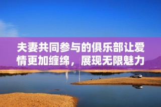 夫妻共同参与的俱乐部让爱情更加缠绵，展现无限魅力与欢喜
