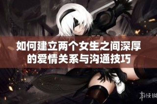 如何建立两个女生之间深厚的爱情关系与沟通技巧