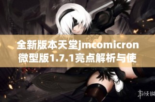 全新版本天堂jmcomicron微型版1.7.1亮点解析与使用体验分享