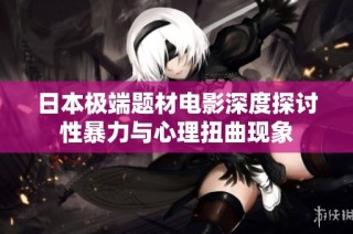日本极端题材电影深度探讨性暴力与心理扭曲现象