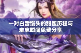 一对白皙馒头的甜蜜历程与难忘瞬间免费分享