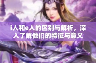 i人和e人的区别与解析，深入了解他们的特征与意义