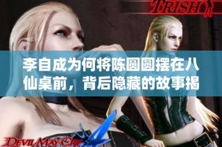 李自成为何将陈圆圆摆在八仙桌前，背后隐藏的故事揭秘