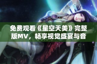 免费观看《星空天美》完整版MV，畅享视觉盛宴与音乐魅力