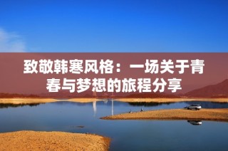 致敬韩寒风格：一场关于青春与梦想的旅程分享