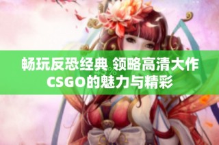 畅玩反恐经典 领略高清大作CSGO的魅力与精彩