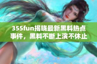 355fun揭晓最新黑料热点事件，黑料不断上演不休止