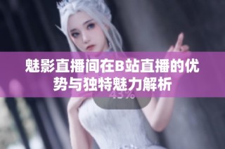 魅影直播间在B站直播的优势与独特魅力解析