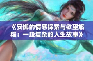 《安娜的情感探索与欲望旅程：一段复杂的人生故事》