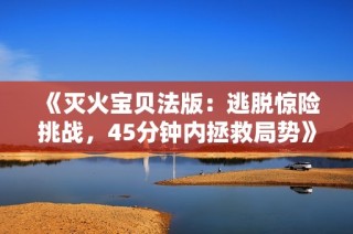 《灭火宝贝法版：逃脱惊险挑战，45分钟内拯救局势》