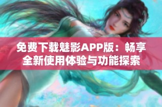 免费下载魅影APP版：畅享全新使用体验与功能探索