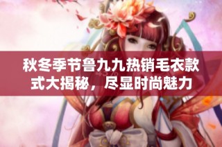 秋冬季节鲁九九热销毛衣款式大揭秘，尽显时尚魅力