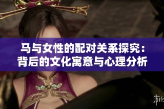 马与女性的配对关系探究：背后的文化寓意与心理分析