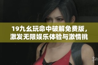 19九幺玩命中破解免费版，激发无限娱乐体验与激情挑战