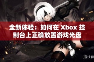 全新体验：如何在 Xbox 控制台上正确放置游戏光盘