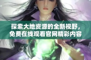 探索大地资源的全新视野，免费在线观看官网精彩内容