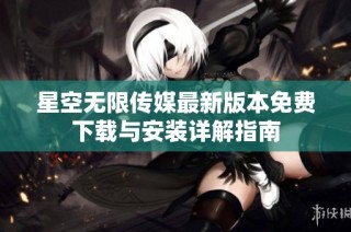 星空无限传媒最新版本免费下载与安装详解指南