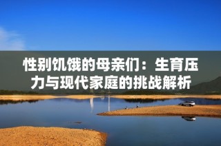 性别饥饿的母亲们：生育压力与现代家庭的挑战解析