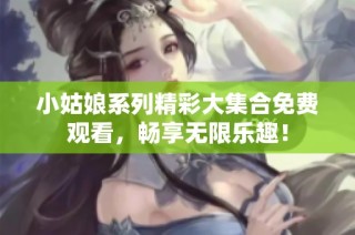 小姑娘系列精彩大集合免费观看，畅享无限乐趣！