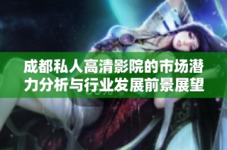 成都私人高清影院的市场潜力分析与行业发展前景展望