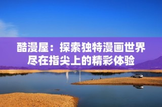酷漫屋：探索独特漫画世界尽在指尖上的精彩体验
