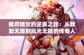 侯府嫡女的逆袭之路：从默默无闻到风光无限的传奇人生