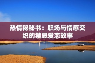热情秘秘书：职场与情感交织的禁忌爱恋故事
