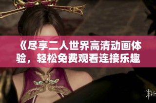 《尽享二人世界高清动画体验，轻松免费观看连接乐趣》