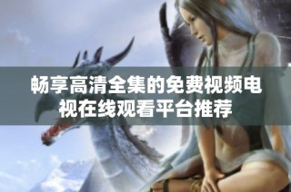 畅享高清全集的免费视频电视在线观看平台推荐