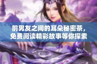 前男友之间的耳朵秘密茶，免费阅读精彩故事等你探索