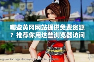 哪些黄冈网站提供免费资源？推荐你用这些浏览器访问