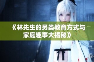 《林先生的另类教育方式与家庭趣事大揭秘》