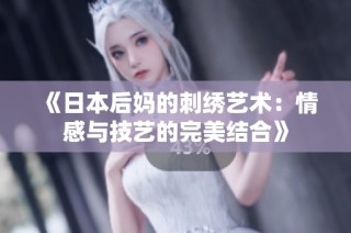 《日本后妈的刺绣艺术：情感与技艺的完美结合》