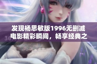 发现杨思敏版1996无删减电影精彩瞬间，畅享经典之旅